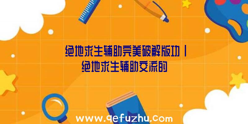 「绝地求生辅助完美破解版功」|绝地求生辅助交流的